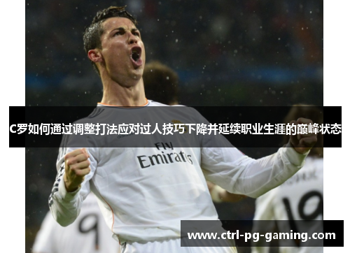 C罗如何通过调整打法应对过人技巧下降并延续职业生涯的巅峰状态