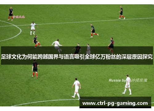 足球文化为何能跨越国界与语言吸引全球亿万粉丝的深层原因探究