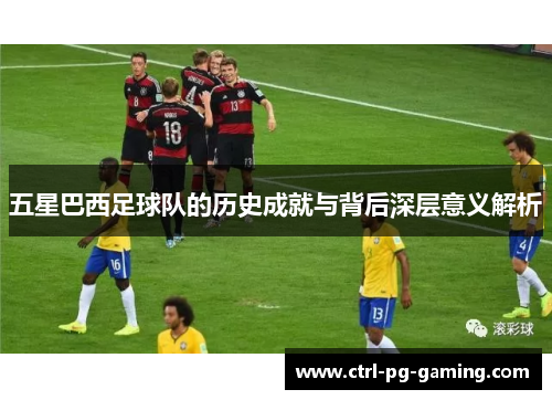 五星巴西足球队的历史成就与背后深层意义解析