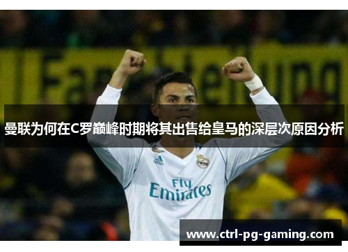 曼联为何在C罗巅峰时期将其出售给皇马的深层次原因分析