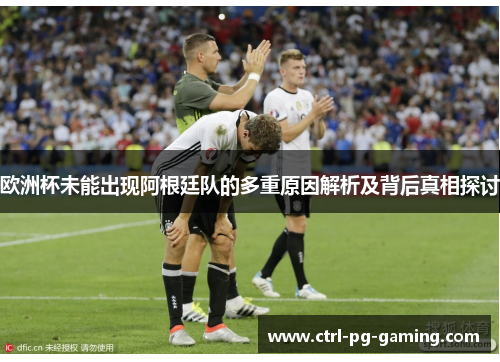 欧洲杯未能出现阿根廷队的多重原因解析及背后真相探讨