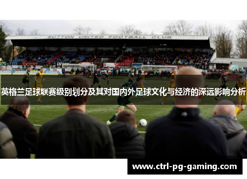 英格兰足球联赛级别划分及其对国内外足球文化与经济的深远影响分析