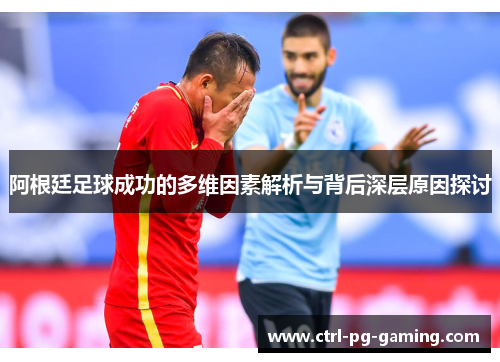 阿根廷足球成功的多维因素解析与背后深层原因探讨 阿根廷足球成功的多维因素解析与背后深层原因探讨