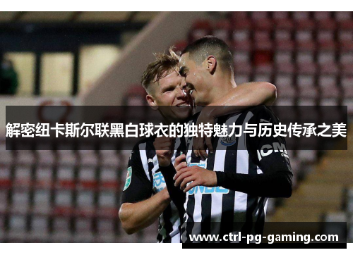解密纽卡斯尔联黑白球衣的独特魅力与历史传承之美