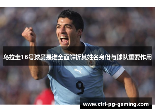 乌拉圭16号球员是谁全面解析其姓名身份与球队重要作用