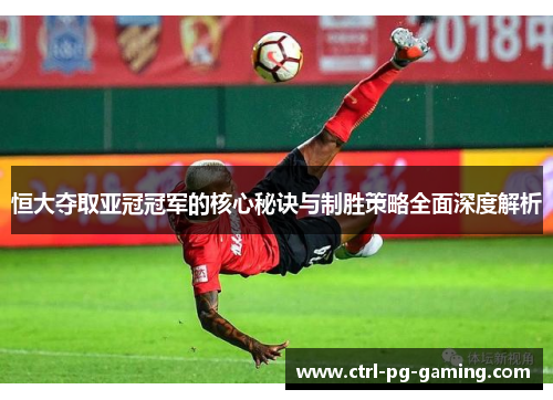 恒大夺取亚冠冠军的核心秘诀与制胜策略全面深度解析
