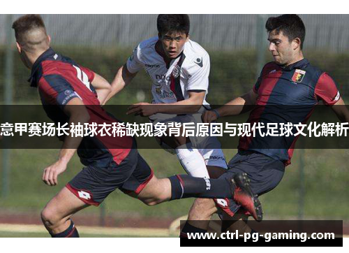 意甲赛场长袖球衣稀缺现象背后原因与现代足球文化解析