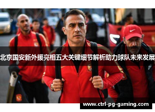 北京国安新外援亮相五大关键细节解析助力球队未来发展