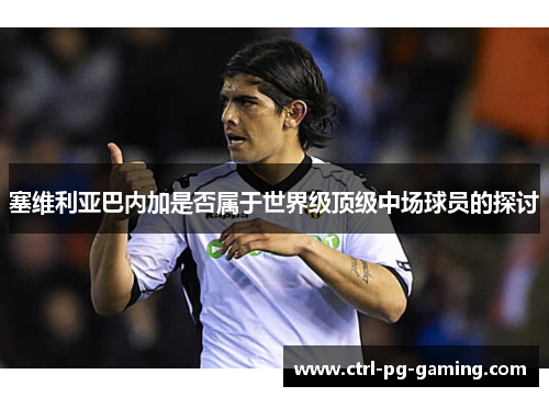 塞维利亚巴内加是否属于世界级顶级中场球员的探讨