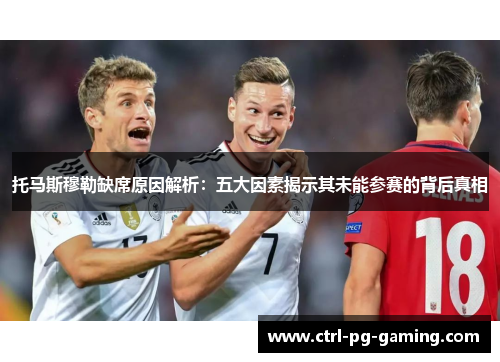 托马斯穆勒缺席原因解析：五大因素揭示其未能参赛的背后真相