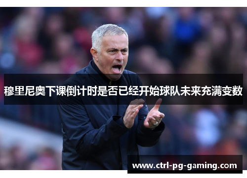 穆里尼奥下课倒计时是否已经开始球队未来充满变数 穆里尼奥下课倒计时是否已经开始球队未来充满变数