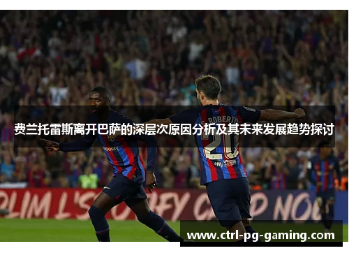 费兰托雷斯离开巴萨的深层次原因分析及其未来发展趋势探讨