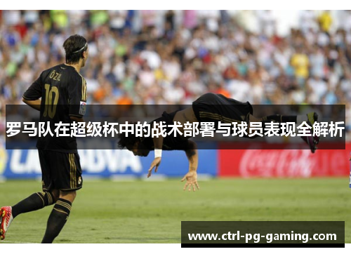 罗马队在超级杯中的战术部署与球员表现全解析 罗马队在超级杯中的战术部署与球员表现全解析