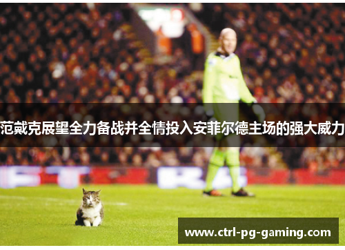 范戴克展望全力备战并全情投入安菲尔德主场的强大威力