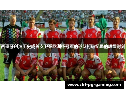 西班牙创造历史成首支卫冕欧洲杯冠军的球队打破纪录的辉煌时刻