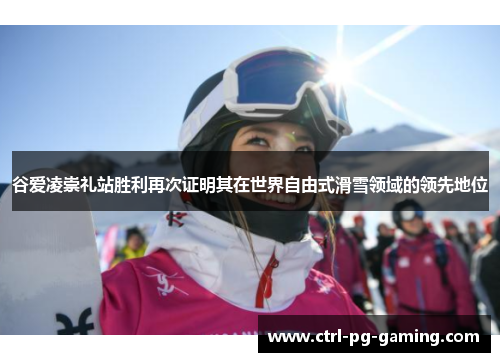 谷爱凌崇礼站胜利再次证明其在世界自由式滑雪领域的领先地位 谷爱凌崇礼站胜利再次证明其在世界自由式滑雪领域的领先地位