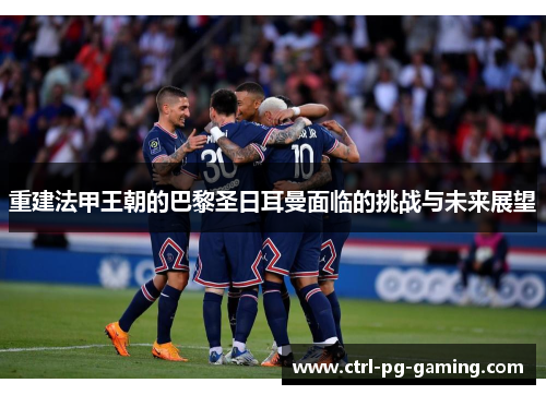 重建法甲王朝的巴黎圣日耳曼面临的挑战与未来展望