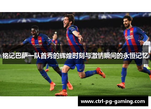 铭记巴萨一队首秀的辉煌时刻与激情瞬间的永恒记忆 铭记巴萨一队首秀的辉煌时刻与激情瞬间的永恒记忆