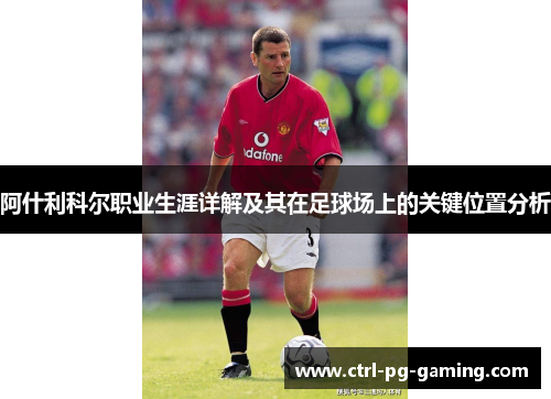 阿什利科尔职业生涯详解及其在足球场上的关键位置分析 阿什利科尔职业生涯详解及其在足球场上的关键位置分析