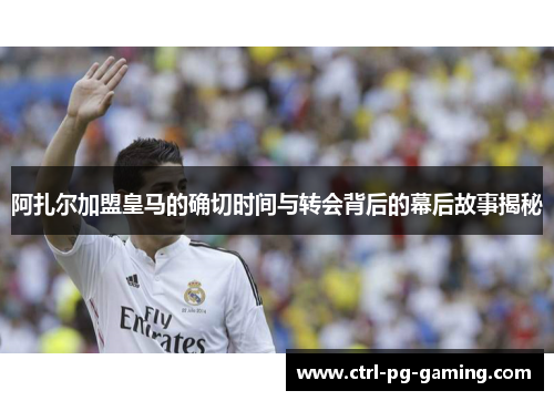 阿扎尔加盟皇马的确切时间与转会背后的幕后故事揭秘