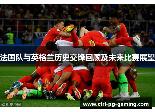 法国队与英格兰历史交锋回顾及未来比赛展望
