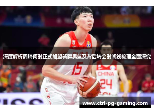 深度解析周琦何时正式加盟新疆男篮及背后转会时间线梳理全面深究