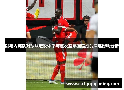 以马内离队对球队进攻体系与更衣室氛围造成的深远影响分析