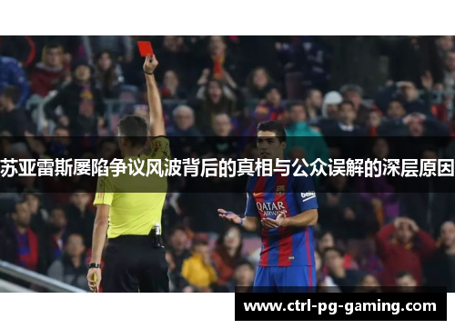 苏亚雷斯屡陷争议风波背后的真相与公众误解的深层原因 苏亚雷斯屡陷争议风波背后的真相与公众误解的深层原因
