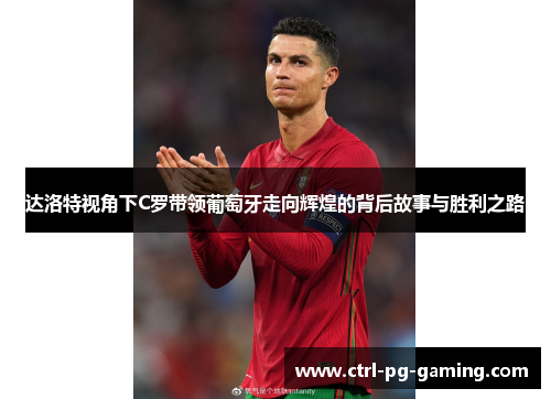 达洛特视角下C罗带领葡萄牙走向辉煌的背后故事与胜利之路 达洛特视角下C罗带领葡萄牙走向辉煌的背后故事与胜利之路