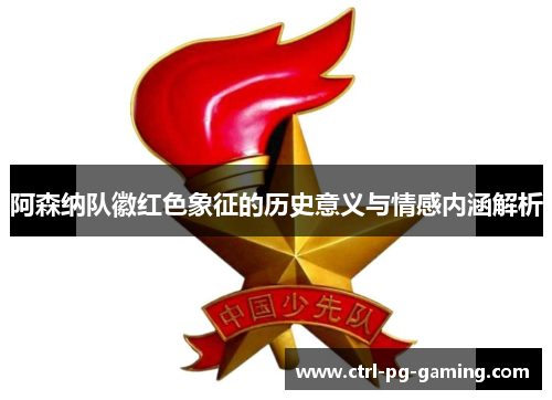 阿森纳队徽红色象征的历史意义与情感内涵解析 阿森纳队徽红色象征的历史意义与情感内涵解析