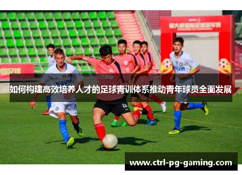 如何构建高效培养人才的足球青训体系推动青年球员全面发展 如何构建高效培养人才的足球青训体系推动青年球员全面发展