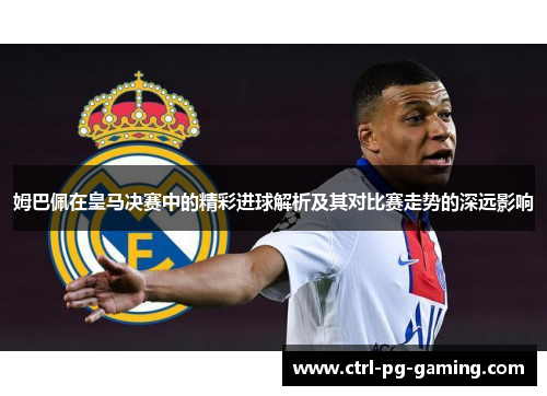 姆巴佩在皇马决赛中的精彩进球解析及其对比赛走势的深远影响 姆巴佩在皇马决赛中的精彩进球解析及其对比赛走势的深远影响