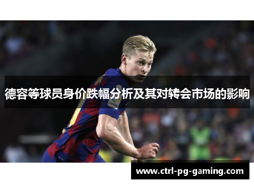 德容等球员身价跌幅分析及其对转会市场的影响 德容等球员身价跌幅分析及其对转会市场的影响