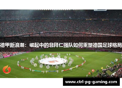 德甲新浪潮：崛起中的非拜仁强队如何重塑德国足球格局