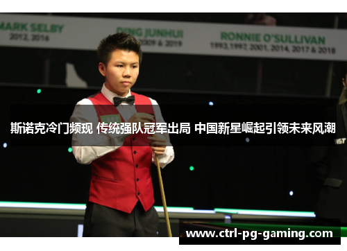 斯诺克冷门频现 传统强队冠军出局 中国新星崛起引领未来风潮 斯诺克冷门频现 传统强队冠军出局 中国新星崛起引领未来风潮