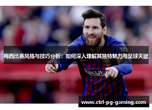 梅西比赛风格与技巧分析:如何深入理解其独特魅力与足球天赋 梅西比赛风格与技巧分析:如何深入理解其独特魅力与足球天赋