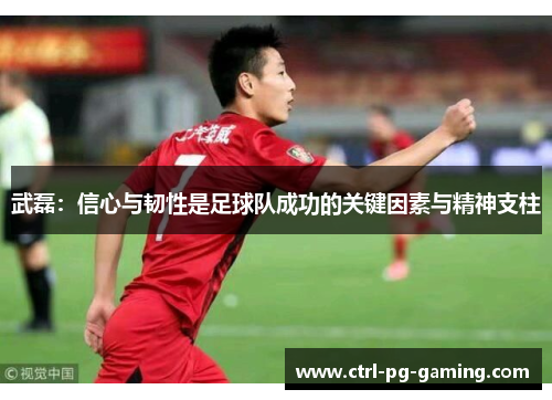武磊：信心与韧性是足球队成功的关键因素与精神支柱