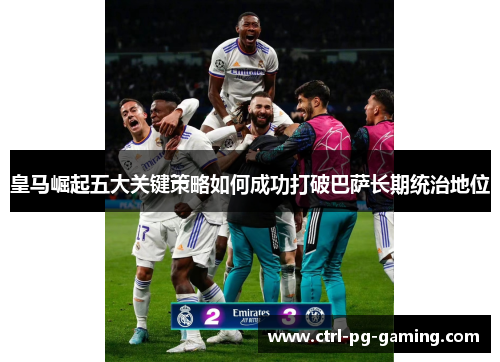 皇马崛起五大关键策略如何成功打破巴萨长期统治地位 皇马崛起五大关键策略如何成功打破巴萨长期统治地位