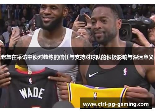 老詹在采访中谈对教练的信任与支持对球队的积极影响与深远意义 老詹在采访中谈对教练的信任与支持对球队的积极影响与深远意义