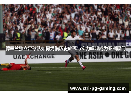 德黑兰独立足球队如何凭借历史底蕴与实力崛起成为亚洲豪门