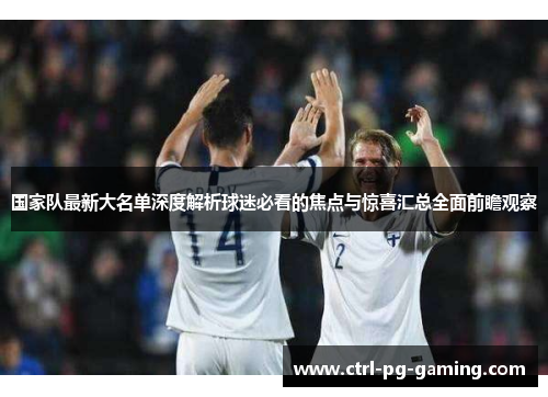 国家队最新大名单深度解析球迷必看的焦点与惊喜汇总全面前瞻观察