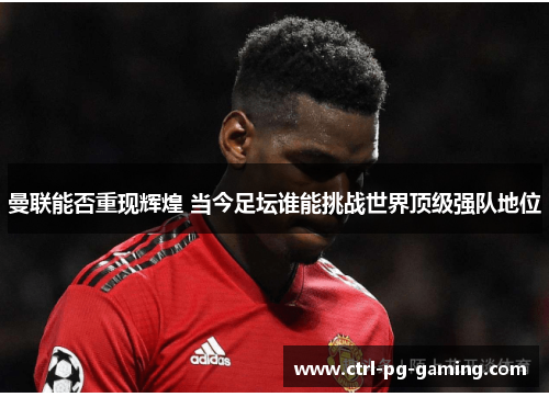 曼联能否重现辉煌 当今足坛谁能挑战世界顶级强队地位 曼联能否重现辉煌 当今足坛谁能挑战世界顶级强队地位