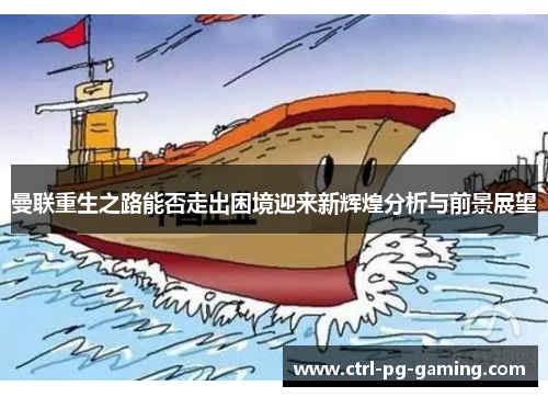 曼联重生之路能否走出困境迎来新辉煌分析与前景展望 曼联重生之路能否走出困境迎来新辉煌分析与前景展望