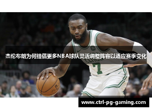 杰伦布朗为何提倡更多NBA球队灵活调整阵容以适应赛季变化