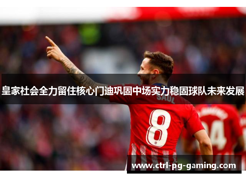 皇家社会全力留住核心门迪巩固中场实力稳固球队未来发展 皇家社会全力留住核心门迪巩固中场实力稳固球队未来发展